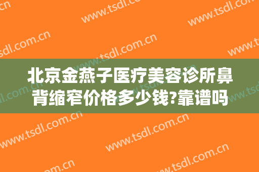 北京金燕子医疗美容诊所鼻背缩窄价格多少钱?靠谱吗?(北京金燕子整形)