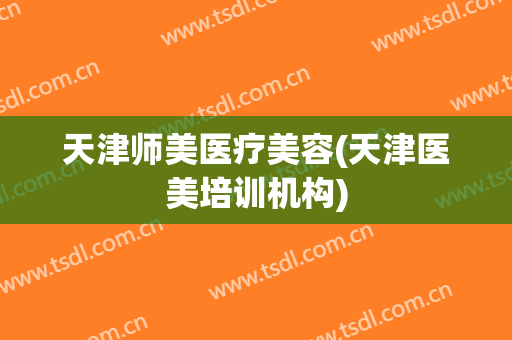 天津师美医疗美容(天津医美培训机构)