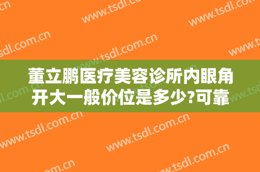 董立鹏医疗美容诊所内眼角开大一般价位是多少?可靠吗?