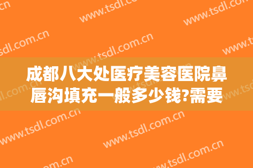 成都八大处医疗美容医院鼻唇沟填充一般多少钱?需要多久恢复?(鼻唇沟填充价格)