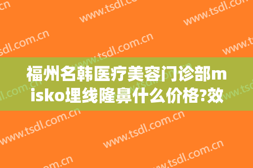 福州名韩医疗美容门诊部misko埋线隆鼻什么价格?效果怎么样?(名韩整形医院福州)