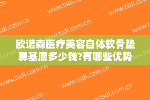 欧诺森医疗美容自体软骨垫鼻基底多少钱?有哪些优势?