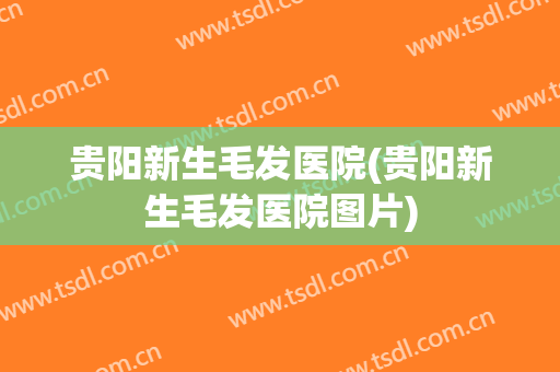 贵阳新生毛发医院(贵阳新生毛发医院图片)