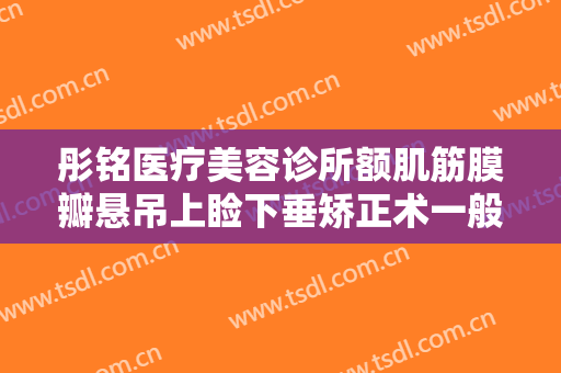 彤铭医疗美容诊所额肌筋膜瓣悬吊上睑下垂矫正术一般多少费用?怎么样?