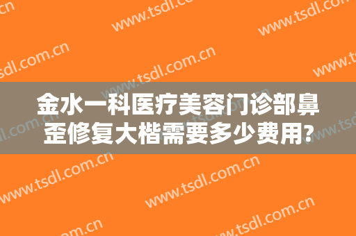 金水一科医疗美容门诊部鼻歪修复大楷需要多少费用?靠谱吗?