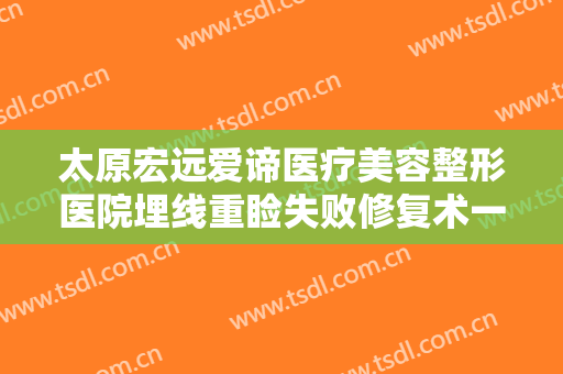太原宏远爱谛医疗美容整形医院埋线重睑失败修复术一般价位是多少费用?效果怎么样?