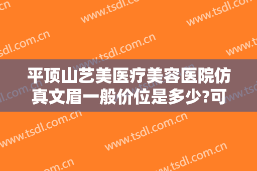 平顶山艺美医疗美容医院仿真文眉一般价位是多少?可靠吗?