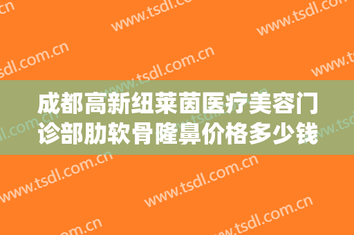 成都高新纽莱茵医疗美容门诊部肋软骨隆鼻价格多少钱?可靠吗?(成都纽莱茵整形)