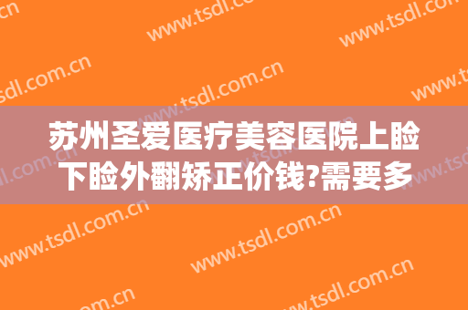 苏州圣爱医疗美容医院上睑下睑外翻矫正价钱?需要多久恢复?(下眼睑外翻修复手术多少钱)
