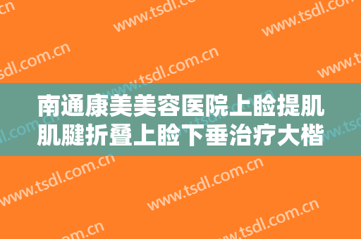 南通康美美容医院上睑提肌肌腱折叠上睑下垂治疗大楷需要多少钱?需要多久恢复?