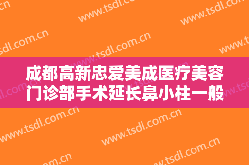 成都高新忠爱美成医疗美容门诊部手术延长鼻小柱一般价位是多少钱?怎么样?