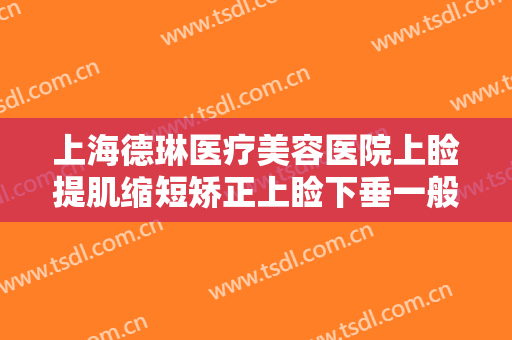 上海德琳医疗美容医院上睑提肌缩短矫正上睑下垂一般多少钱?有哪些优势?
