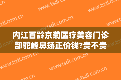 内江百龄京菊医疗美容门诊部驼峰鼻矫正价钱?贵不贵?(内江百龄京菊医疗美容怎么样)