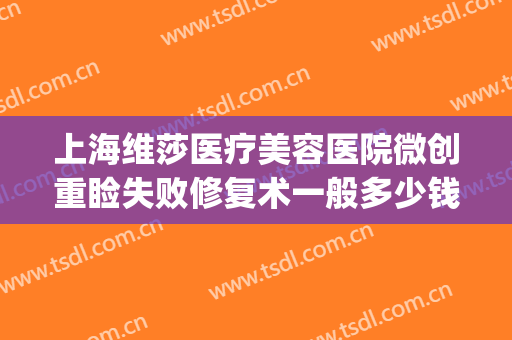 上海维莎医疗美容医院微创重睑失败修复术一般多少钱?有哪些优势?(复合微创重睑术)