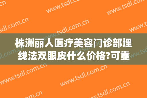 株洲丽人医疗美容门诊部埋线法双眼皮什么价格?可靠吗?(株洲割双眼皮医院)