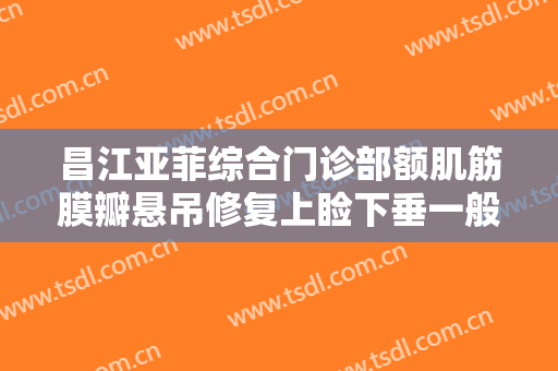 昌江亚菲综合门诊部额肌筋膜瓣悬吊修复上睑下垂一般多少钱?有哪些优势?