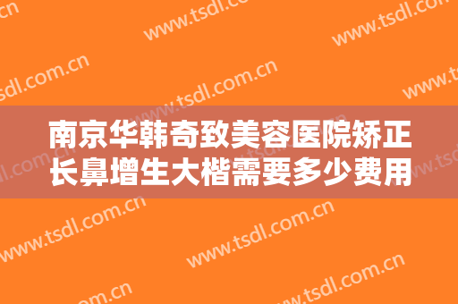 南京华韩奇致美容医院矫正长鼻增生大楷需要多少费用?多长时间恢复?