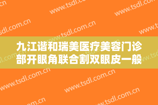 九江谐和瑞美医疗美容门诊部开眼角联合割双眼皮一般价位是多少费用?可靠吗?