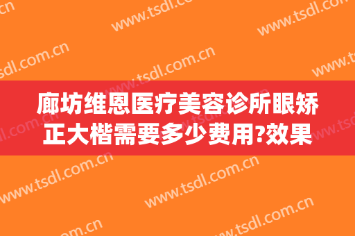 廊坊维恩医疗美容诊所眼矫正大楷需要多少费用?效果怎么样?(廊坊维恩医疗美容医院)