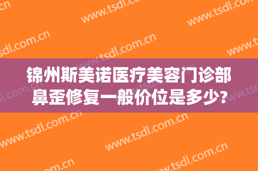 锦州斯美诺医疗美容门诊部鼻歪修复一般价位是多少?效果怎么样?(锦州斯美诺医院好不好)