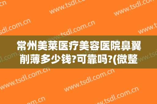 常州美莱医疗美容医院鼻翼削薄多少钱?可靠吗?(微整形整鼻子多少钱)