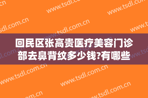 回民区张高贵医疗美容门诊部去鼻背纹多少钱?有哪些优势?(张高贵医疗美容医院地址)