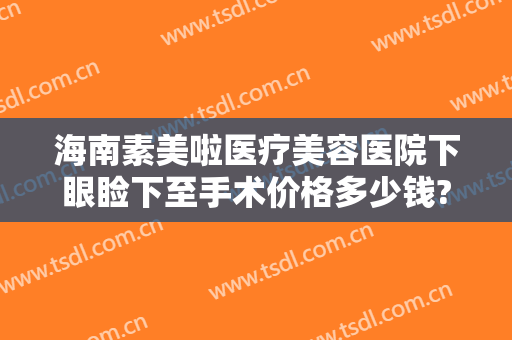 海南素美啦医疗美容医院下眼睑下至手术价格多少钱?多长时间恢复?