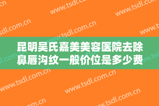 昆明吴氏嘉美美容医院去除鼻唇沟纹一般价位是多少费用?多长时间恢复?