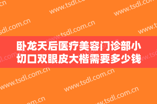 卧龙天后医疗美容门诊部小切口双眼皮大楷需要多少钱?贵不贵?