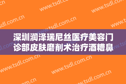 深圳润泽瑞尼丝医疗美容门诊部皮肤磨削术治疗酒糟鼻一般价位是多少?怎么样?