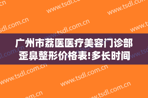 广州市荔医医疗美容门诊部歪鼻整形价格表!多长时间恢复?(广州市荔湾区整形医院)