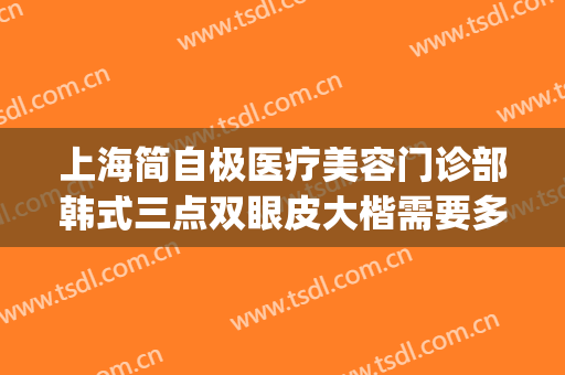 上海简自极医疗美容门诊部韩式三点双眼皮大楷需要多少钱?靠谱吗?(上海第九整形美容医院双眼皮价格表)
