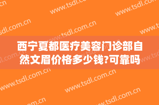 西宁夏都医疗美容门诊部自然文眉价格多少钱?可靠吗?(西安女子医院纹眉价格)