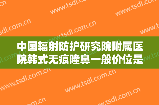 中国辐射防护研究院附属医院韩式无痕隆鼻一般价位是多少费用?多长时间恢复?