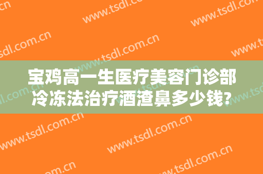 宝鸡高一生医疗美容门诊部冷冻法治疗酒渣鼻多少钱?效果怎么样?