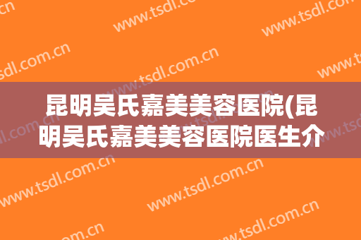 昆明吴氏嘉美美容医院(昆明吴氏嘉美美容医院医生介绍)