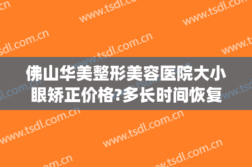 佛山华美整形美容医院大小眼矫正价格?多长时间恢复?(佛山美容整形医院地址)