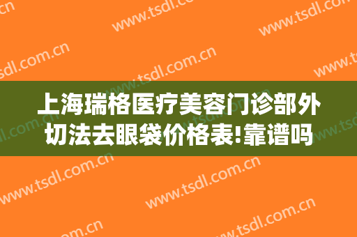 上海瑞格医疗美容门诊部外切法去眼袋价格表!靠谱吗?(上海瑞格医疗美容医院医生)