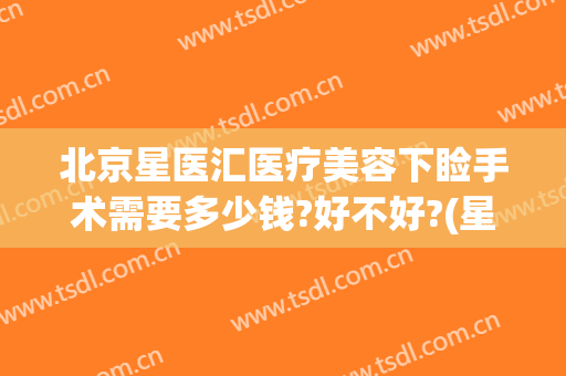 北京星医汇医疗美容下睑手术需要多少钱?好不好?(星汇医疗整形)
