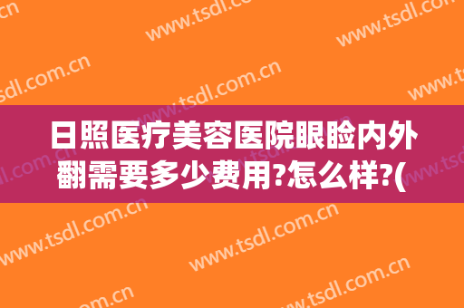 日照医疗美容医院眼睑内外翻需要多少费用?怎么样?(日照市医疗美容医院)