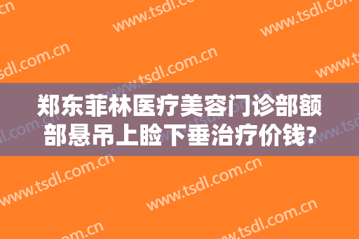 郑东菲林医疗美容门诊部额部悬吊上睑下垂治疗价钱?有哪些优势?
