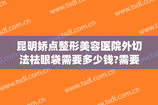 昆明娇点整形美容医院外切法祛眼袋需要多少钱?需要多久恢复?(昆明娇点整形医疗美容医院)