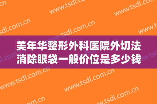 美年华整形外科医院外切法消除眼袋一般价位是多少钱?好不好?(外切祛眼袋手术多少钱)