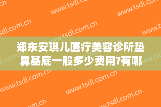 郑东安琪儿医疗美容诊所垫鼻基底一般多少费用?有哪些优势?(郑州安琪儿医疗美容整形)