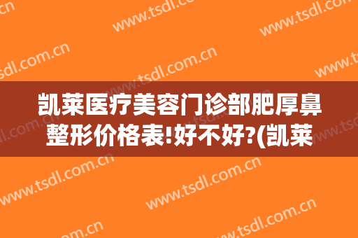凯莱医疗美容门诊部肥厚鼻整形价格表!好不好?(凯莱医疗美容医院怎么样)