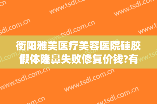 衡阳雅美医疗美容医院硅胶假体隆鼻失败修复价钱?有哪些优势?(隆鼻假体修复到底好不好)