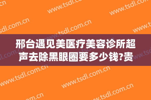 邢台遇见美医疗美容诊所超声去除黑眼圈要多少钱?贵不贵?(邢台遇见美医疗整形)