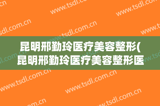 昆明邢勤玲医疗美容整形(昆明邢勤玲医疗美容整形医生)