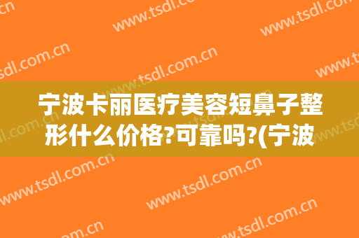 宁波卡丽医疗美容短鼻子整形什么价格?可靠吗?(宁波好的整形医院)