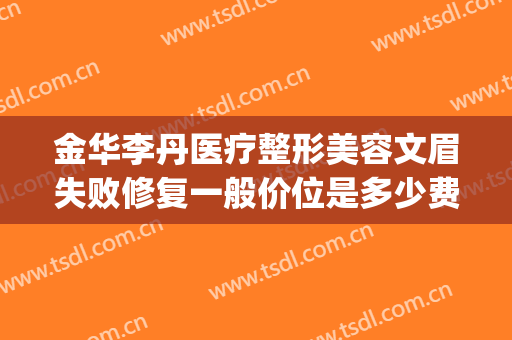 金华李丹医疗整形美容文眉失败修复一般价位是多少费用?靠谱吗?(金华人民医院医疗整形美容)
